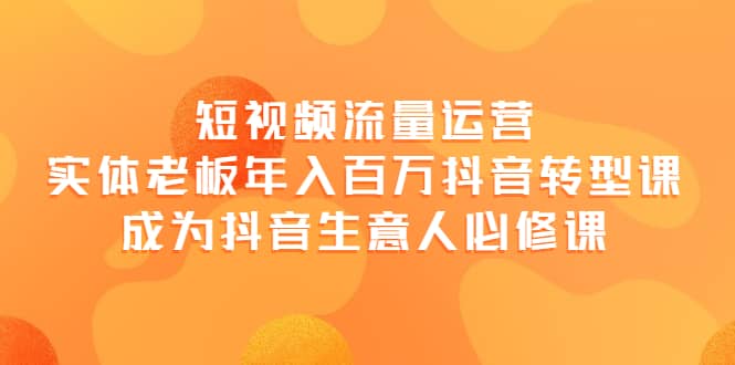 短视频流量运营，实体老板年入百万-抖音转型课，成为抖音生意人的必修课白米粥资源网-汇集全网副业资源白米粥资源网