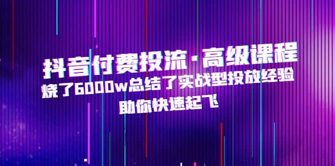 抖音付费投流·高级课程，烧了6000w总结了实战型投放经验，助你快速起飞白米粥资源网-汇集全网副业资源白米粥资源网