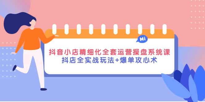 抖音小店精细化全套运营操盘系统课，抖店全实战玩法 爆单攻心术白米粥资源网-汇集全网副业资源白米粥资源网