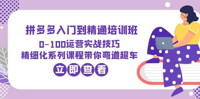 2023拼多多入门到精通培训班：0-100运营实战技巧 精细化系列课带你弯道超车白米粥资源网-汇集全网副业资源白米粥资源网