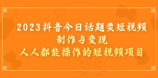 2023抖音今日话题类短视频制作与变现，人人都能操作的短视频项目白米粥资源网-汇集全网副业资源白米粥资源网