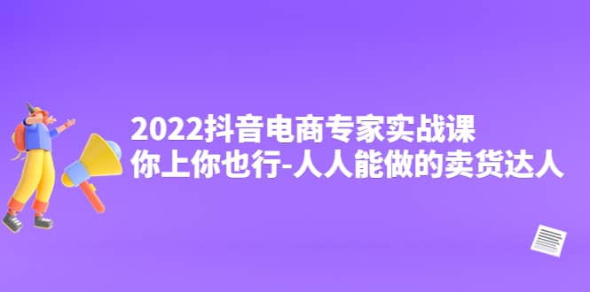 2022抖音电商专家实战课，你上你也行-人人能做的卖货达人白米粥资源网-汇集全网副业资源白米粥资源网