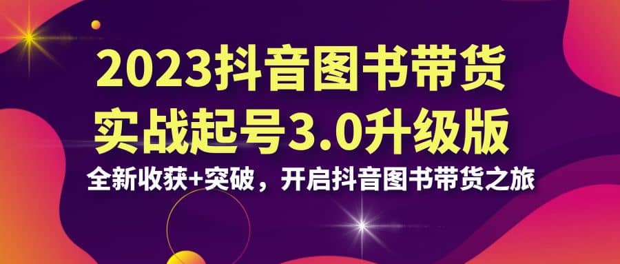 2023抖音 图书带货实战起号3.0升级版：全新收获 突破，开启抖音图书带货之旅白米粥资源网-汇集全网副业资源白米粥资源网