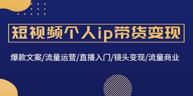 短视频个人ip带货变现：爆款文案/流量运营/直播入门/镜头变现/流量商业白米粥资源网-汇集全网副业资源白米粥资源网