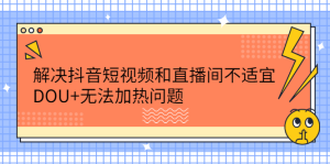 解决抖音短视频和直播间不适宜,DOU 无法加热问题白米粥资源网-汇集全网副业资源白米粥资源网