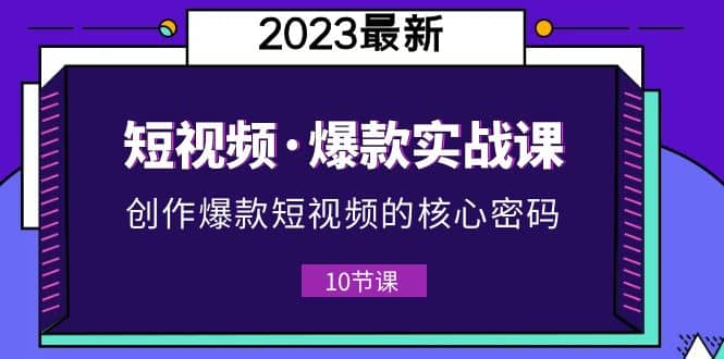 2023短视频·爆款实战课，创作·爆款短视频的核心·密码（10节视频课）白米粥资源网-汇集全网副业资源白米粥资源网