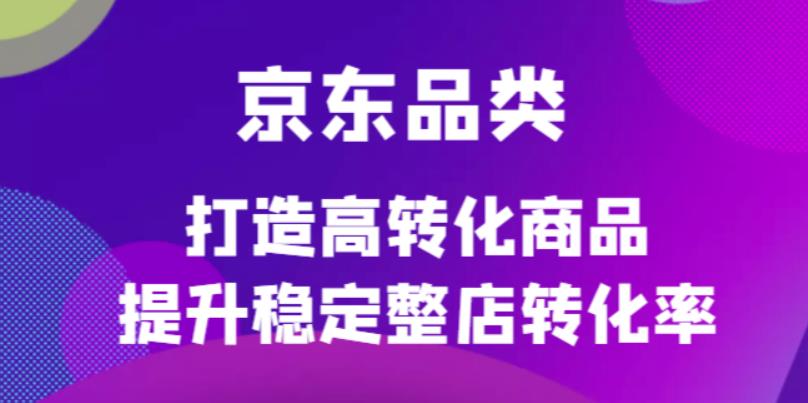 京东电商品类定制培训课程，打造高转化商品提升稳定整店转化率白米粥资源网-汇集全网副业资源白米粥资源网