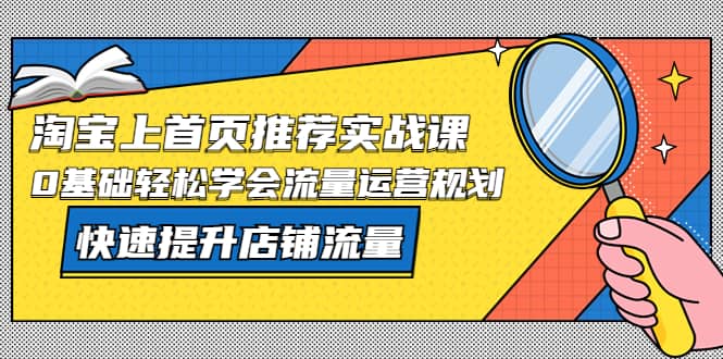 淘宝上首页/推荐实战课：0基础轻松学会流量运营规划，快速提升店铺流量白米粥资源网-汇集全网副业资源白米粥资源网