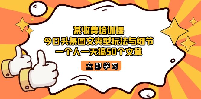 某收费培训课：今日头条账号图文玩法与细节，一个人一天搞50个文章白米粥资源网-汇集全网副业资源白米粥资源网