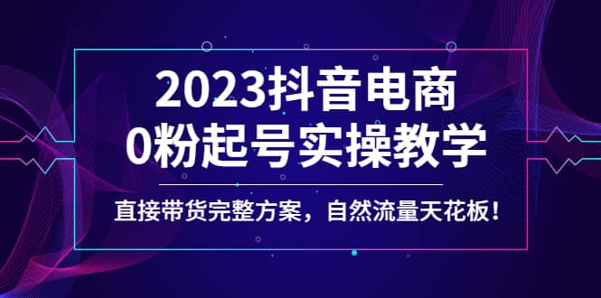 2023抖音电商0粉起号实操教学，直接带货完整方案，自然流量天花板白米粥资源网-汇集全网副业资源白米粥资源网