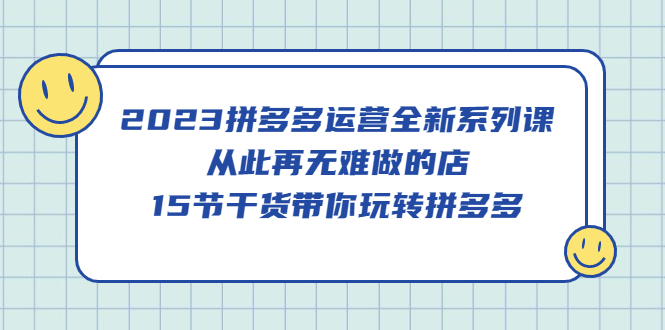 2023拼多多运营全新系列课，从此再无难做的店，15节干货带你玩转拼多多白米粥资源网-汇集全网副业资源白米粥资源网