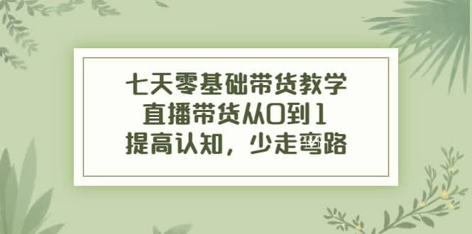 七天零基础带货教学，直播带货从0到1，提高认知，少走弯路白米粥资源网-汇集全网副业资源白米粥资源网