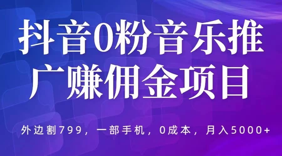 抖音0粉音乐推广赚佣金项目，外边割799，一部手机0成本就可操作，月入5000白米粥资源网-汇集全网副业资源白米粥资源网