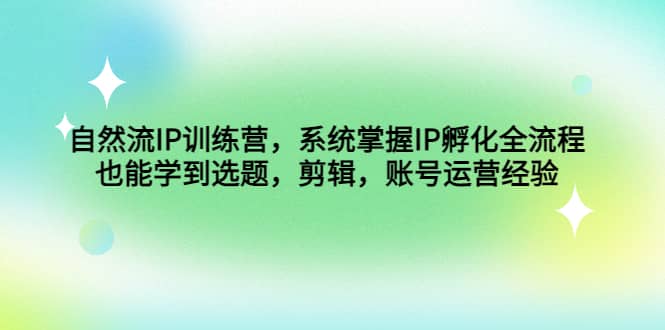 自然流IP训练营，系统掌握IP孵化全流程，也能学到选题，剪辑，账号运营经验白米粥资源网-汇集全网副业资源白米粥资源网