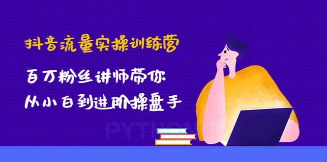 抖音流量实操训练营：百万粉丝讲师带你从小白到进阶操盘手白米粥资源网-汇集全网副业资源白米粥资源网