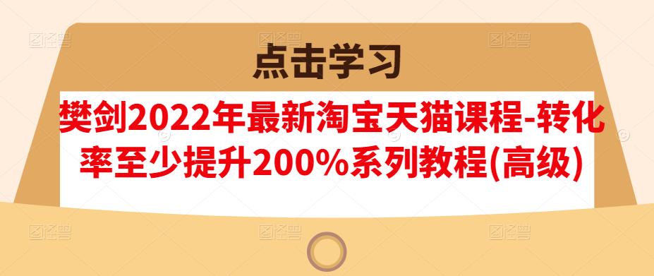 樊剑2022年最新淘宝天猫课程-转化率至少提升200%系列教程(高级)白米粥资源网-汇集全网副业资源白米粥资源网