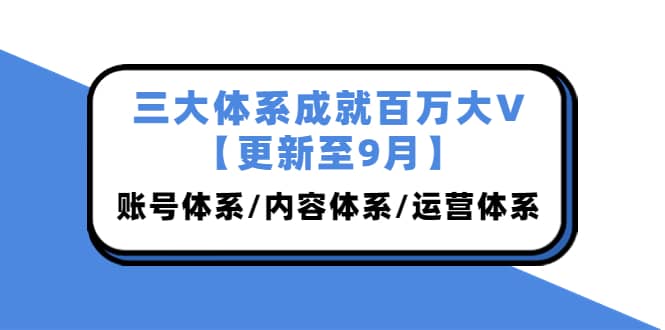 三大体系成就百万大V【更新至9月】，账号体系/内容体系/运营体系 (26节课)白米粥资源网-汇集全网副业资源白米粥资源网