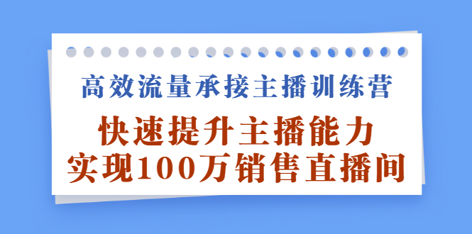 高效流量承接主播训练营：快速提升主播能力,实现100万销售直播间白米粥资源网-汇集全网副业资源白米粥资源网