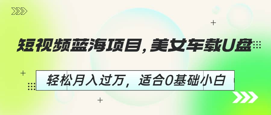 短视频蓝海项目，美女车载U盘，轻松月入过万，适合0基础小白白米粥资源网-汇集全网副业资源白米粥资源网