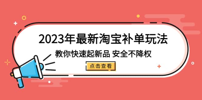 2023年最新淘宝补单玩法，教你快速起·新品，安全·不降权（18课时）白米粥资源网-汇集全网副业资源白米粥资源网