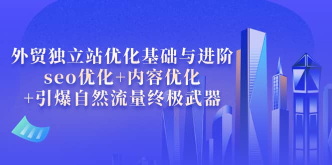 外贸独立站优化基础与进阶，seo优化 内容优化 引爆自然流量终极武器白米粥资源网-汇集全网副业资源白米粥资源网