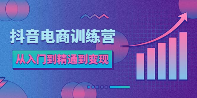 抖音电商训练营：从入门到精通，从账号定位到流量变现，抖店运营实操白米粥资源网-汇集全网副业资源白米粥资源网