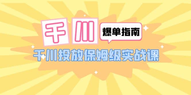 千川-爆单实战指南：千川投放保姆级实战课（22节课时）白米粥资源网-汇集全网副业资源白米粥资源网