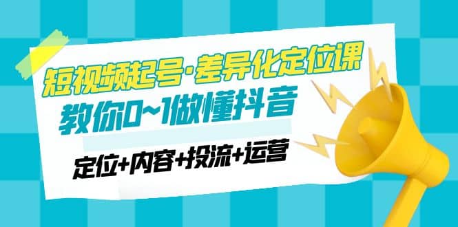 2023短视频起号·差异化定位课：0~1做懂抖音（定位 内容 投流 运营）白米粥资源网-汇集全网副业资源白米粥资源网