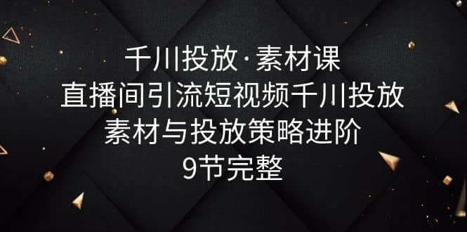 千川投放·素材课：直播间引流短视频千川投放素材与投放策略进阶，9节完整白米粥资源网-汇集全网副业资源白米粥资源网