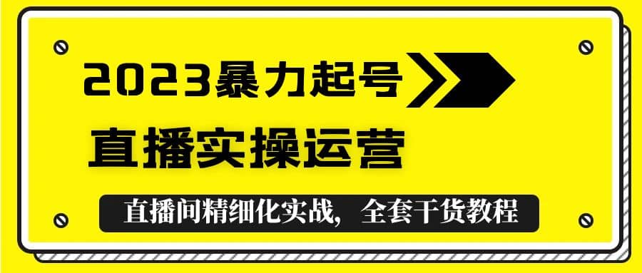 2023暴力起号 直播实操运营，全套直播间精细化实战，全套干货教程白米粥资源网-汇集全网副业资源白米粥资源网