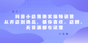 抖音小店落地实操特训营,从开店到选品,猜你喜欢、店群、无货源都在这里白米粥资源网-汇集全网副业资源白米粥资源网
