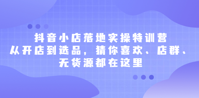 抖音小店落地实操特训营，从开店到选品，猜你喜欢、店群、无货源都在这里白米粥资源网-汇集全网副业资源白米粥资源网