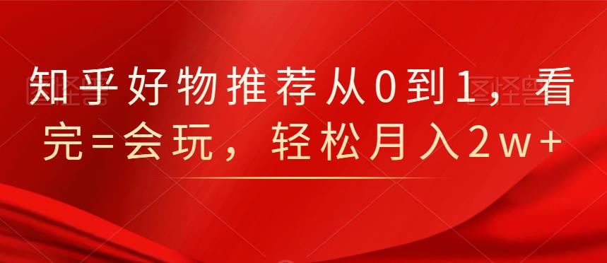 知乎好物推荐从0到1，看完=会玩，轻松月入2w白米粥资源网-汇集全网副业资源白米粥资源网