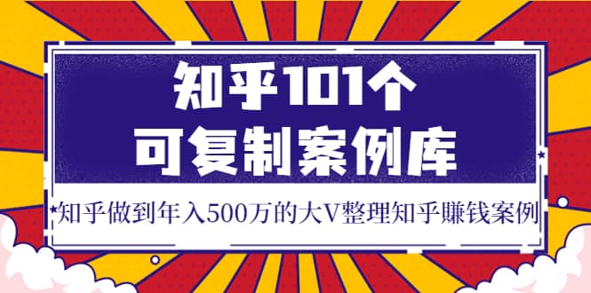 知乎101个可复制案例库，知乎做到年入500万的大V整理知乎賺钱案例白米粥资源网-汇集全网副业资源白米粥资源网