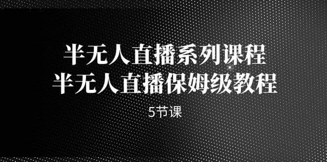 半无人直播系列课程，半无人直播保姆级教程（5节课）白米粥资源网-汇集全网副业资源白米粥资源网