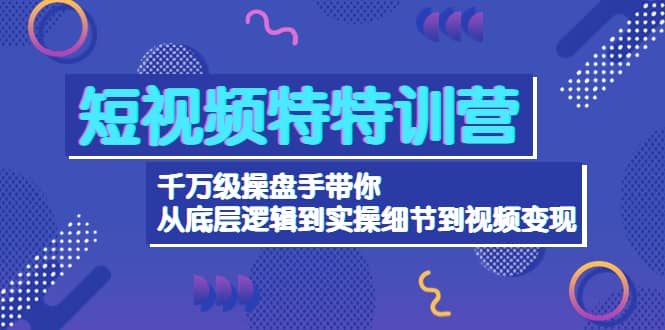 短视频特特训营：千万级操盘手带你从底层逻辑到实操细节到变现-价值2580白米粥资源网-汇集全网副业资源白米粥资源网