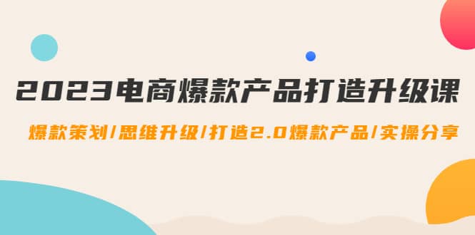 2023电商爆款产品打造升级课：爆款策划/思维升级/打造2.0爆款产品/【推荐】白米粥资源网-汇集全网副业资源白米粥资源网