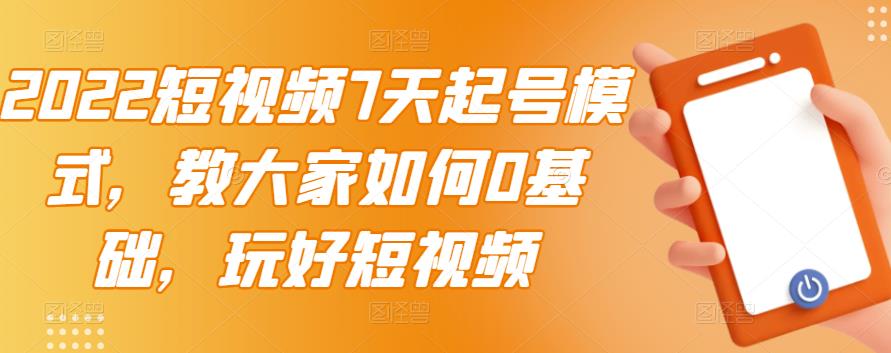 2022短视频7天起号模式，教大家如何0基础，玩好短视频白米粥资源网-汇集全网副业资源白米粥资源网