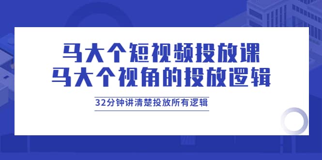 马大个短视频投放课，马大个视角的投放逻辑，32分钟讲清楚投放所有逻辑白米粥资源网-汇集全网副业资源白米粥资源网