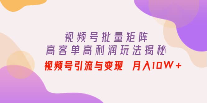 视频号批量矩阵的高客单高利润玩法揭秘白米粥资源网-汇集全网副业资源白米粥资源网