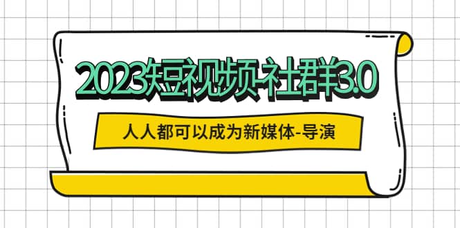 2023短视频-社群3.0，人人都可以成为新媒体-导演 (包含内部社群直播课全套)白米粥资源网-汇集全网副业资源白米粥资源网