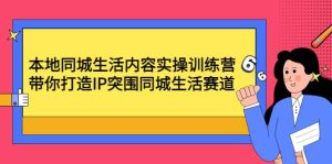 本地同城生活内容实操训练营：带你打造IP突围同城生活赛道白米粥资源网-汇集全网副业资源白米粥资源网