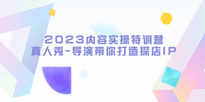 2023内容实操特训营，真人秀-导演带你打造探店IP白米粥资源网-汇集全网副业资源白米粥资源网