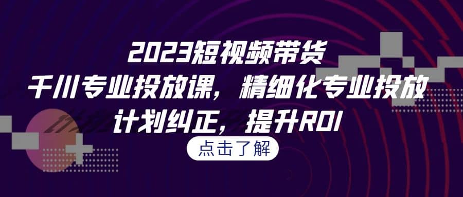 2023短视频带货-千川专业投放课，精细化专业投放，计划纠正，提升ROI白米粥资源网-汇集全网副业资源白米粥资源网