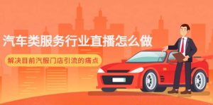 汽车类服务行业直播怎么做，解决目前汽服门店引流的痛点白米粥资源网-汇集全网副业资源白米粥资源网