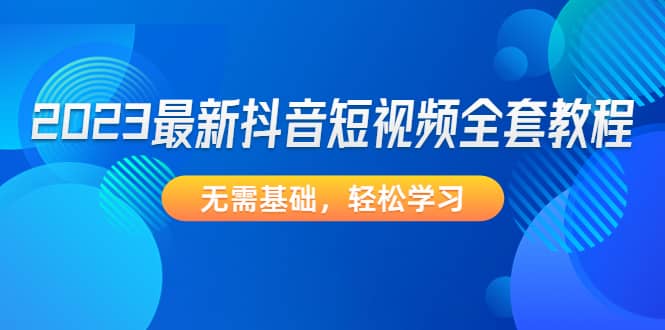 2023最新抖音短视频全套教程，无需基础，轻松学习白米粥资源网-汇集全网副业资源白米粥资源网