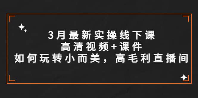 3月最新实操线下课高清视频 课件，如何玩转小而美，高毛利直播间白米粥资源网-汇集全网副业资源白米粥资源网