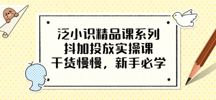 泛小识精品课系列：抖加投放实操课，干货慢慢，新手必学（12节视频课）白米粥资源网-汇集全网副业资源白米粥资源网