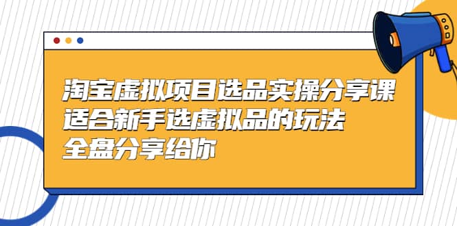 淘宝虚拟项目选品实操分享课，适合新手选虚拟品的玩法 全盘分享给你白米粥资源网-汇集全网副业资源白米粥资源网