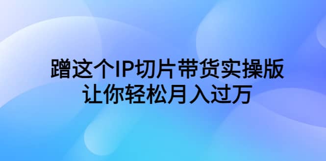 蹭这个IP切片带货实操版，让你轻松月入过万（教程 素材）白米粥资源网-汇集全网副业资源白米粥资源网